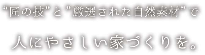 “匠の技”と”厳選された自然素材”で人にやさしい家づくりを。